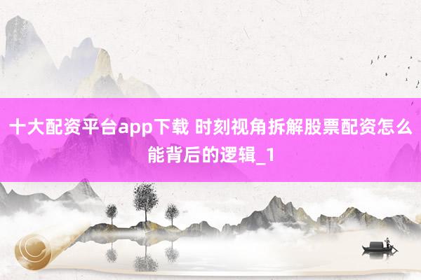 十大配资平台app下载 时刻视角拆解股票配资怎么能背后的逻辑_1