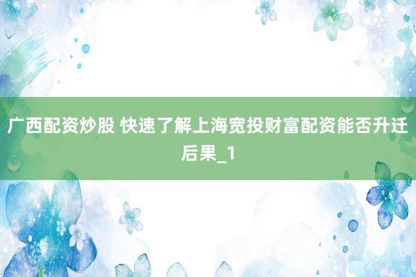 广西配资炒股 快速了解上海宽投财富配资能否升迁后果_1