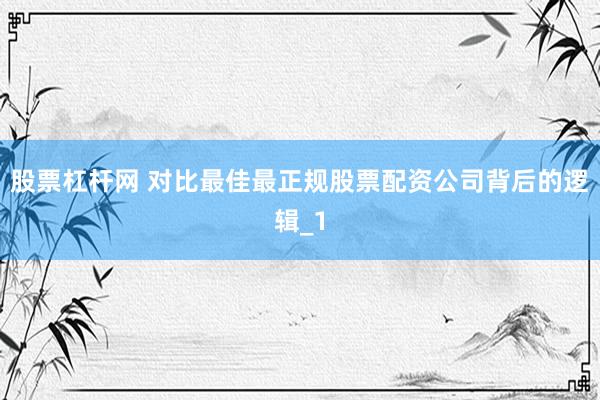 股票杠杆网 对比最佳最正规股票配资公司背后的逻辑_1