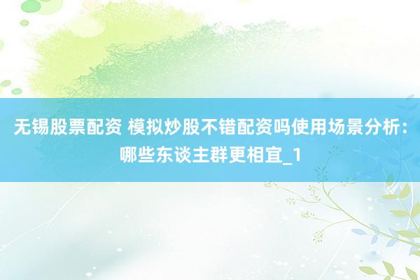 无锡股票配资 模拟炒股不错配资吗使用场景分析：哪些东谈主群更相宜_1