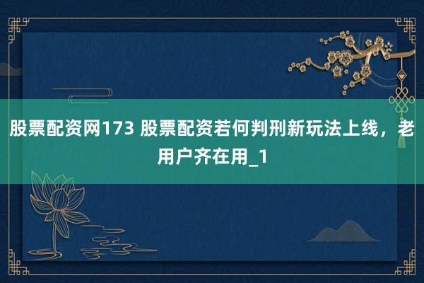 股票配资网173 股票配资若何判刑新玩法上线，老用户齐在用_1
