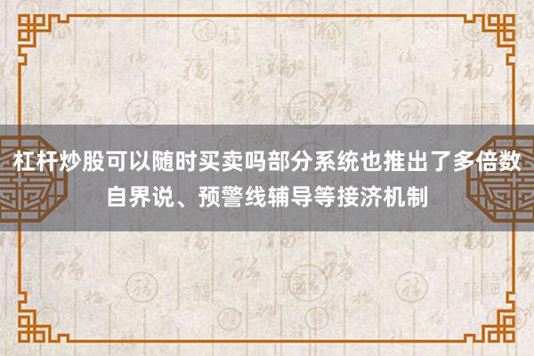 杠杆炒股可以随时买卖吗部分系统也推出了多倍数自界说、预警线辅导等接济机制