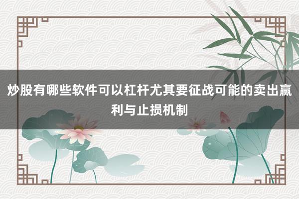 炒股有哪些软件可以杠杆尤其要征战可能的卖出赢利与止损机制