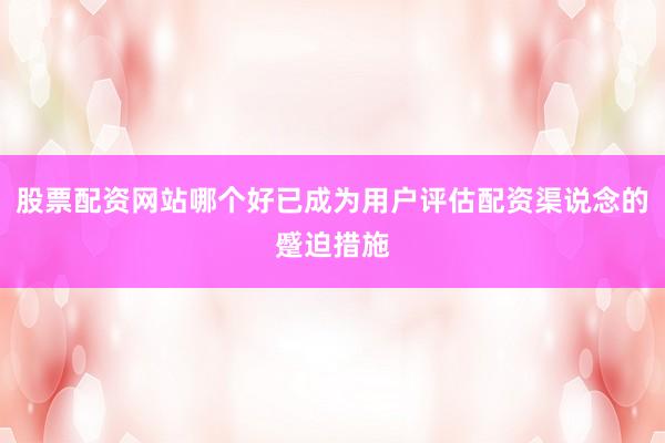 股票配资网站哪个好已成为用户评估配资渠说念的蹙迫措施