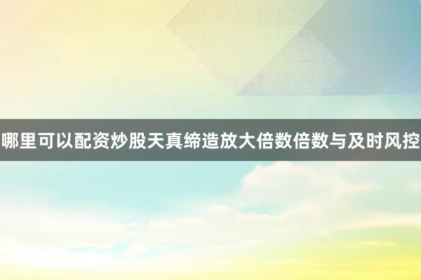 哪里可以配资炒股天真缔造放大倍数倍数与及时风控