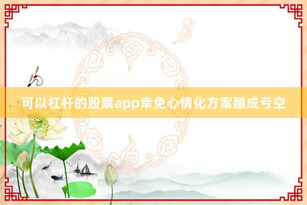 可以杠杆的股票app幸免心情化方案酿成亏空