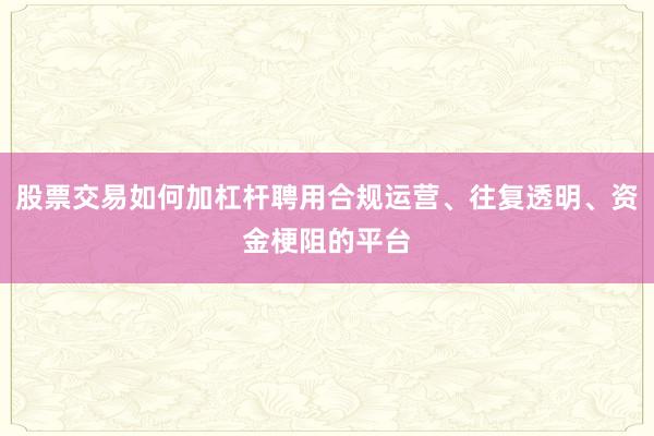 股票交易如何加杠杆聘用合规运营、往复透明、资金梗阻的平台