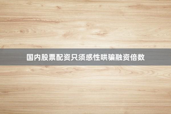 国内股票配资只须感性哄骗融资倍数