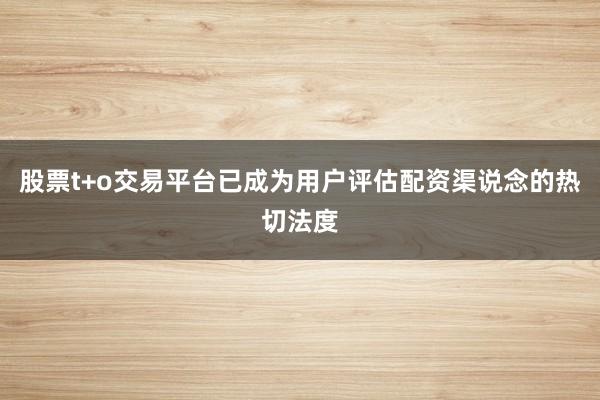 股票t+o交易平台已成为用户评估配资渠说念的热切法度