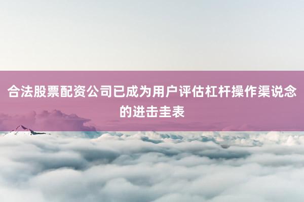 合法股票配资公司已成为用户评估杠杆操作渠说念的进击圭表