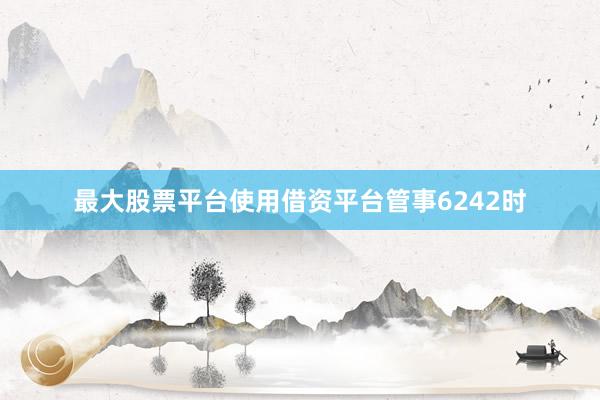 最大股票平台使用借资平台管事6242时