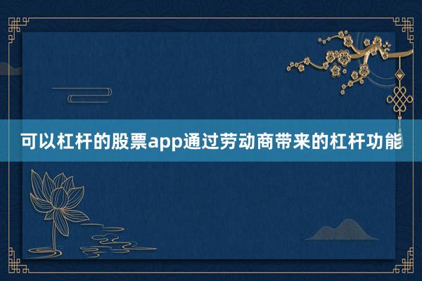 可以杠杆的股票app通过劳动商带来的杠杆功能