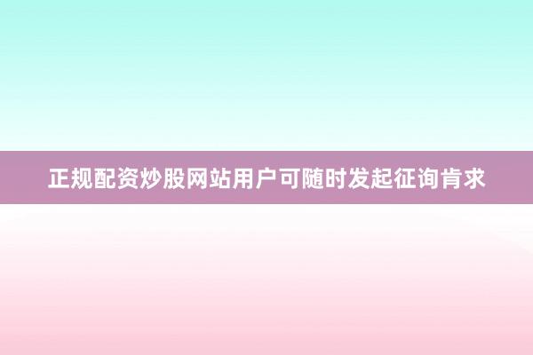 正规配资炒股网站用户可随时发起征询肯求