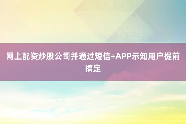 网上配资炒股公司并通过短信+APP示知用户提前搞定