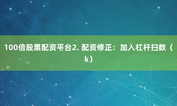 100倍股票配资平台2. 配资修正：加入杠杆扫数（k）