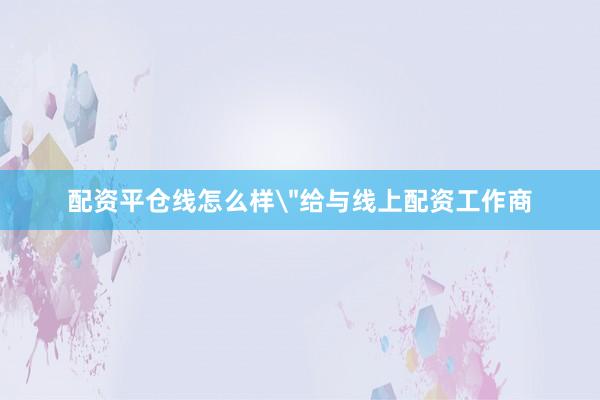 配资平仓线怎么样＂给与线上配资工作商