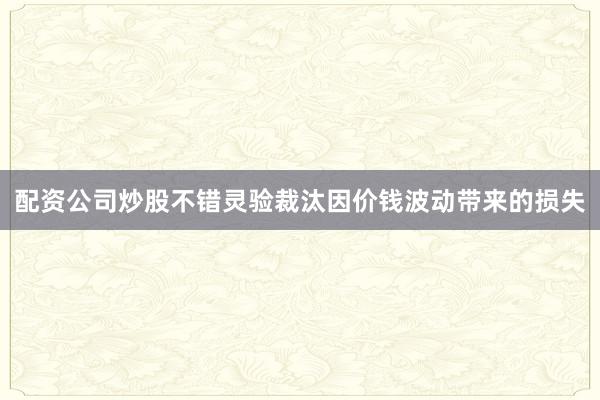 配资公司炒股不错灵验裁汰因价钱波动带来的损失
