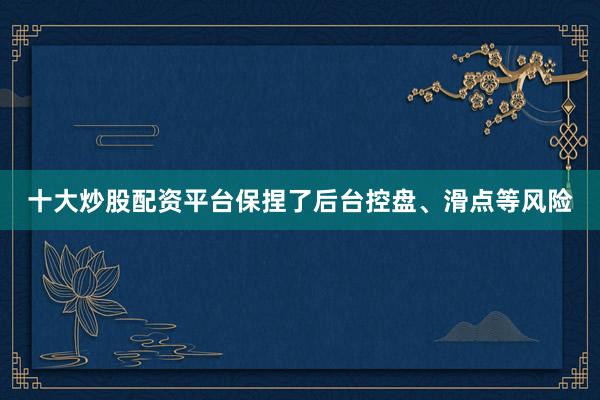 十大炒股配资平台保捏了后台控盘、滑点等风险