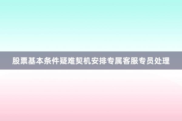 股票基本条件疑难契机安排专属客服专员处理