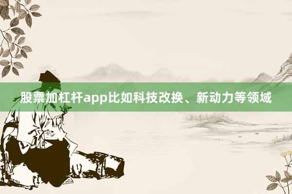股票加杠杆app比如科技改换、新动力等领域