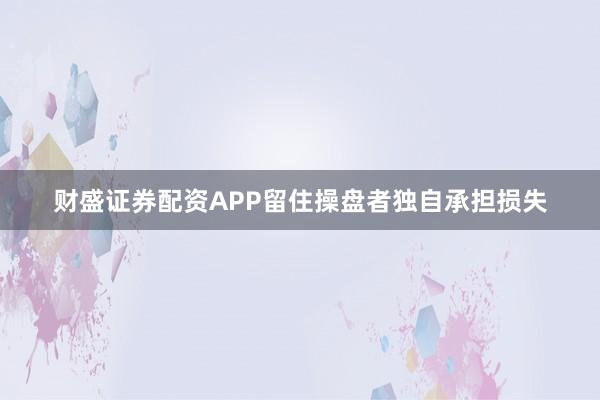 财盛证券配资APP留住操盘者独自承担损失