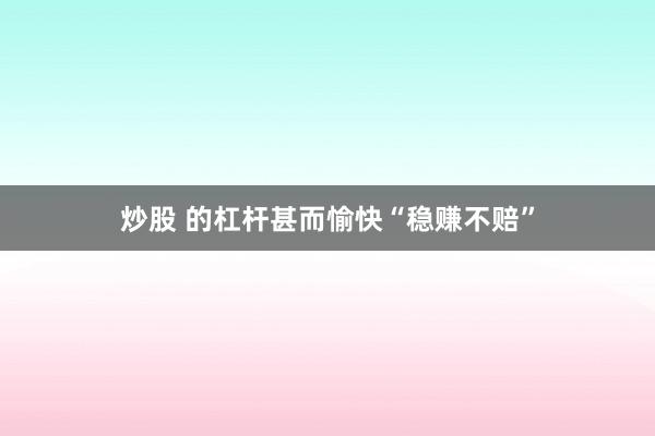 炒股 的杠杆甚而愉快“稳赚不赔”