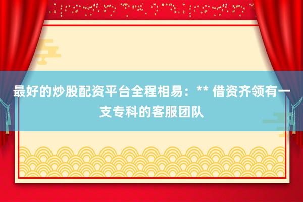 最好的炒股配资平台全程相易：** 借资齐领有一支专科的客服团队