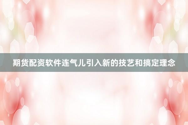 期货配资软件连气儿引入新的技艺和搞定理念