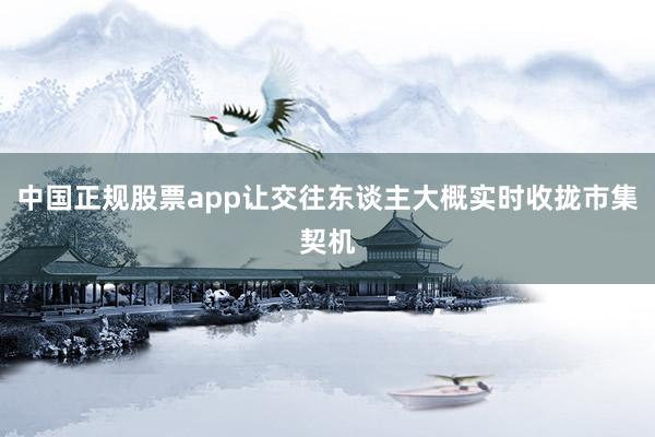 中国正规股票app让交往东谈主大概实时收拢市集契机