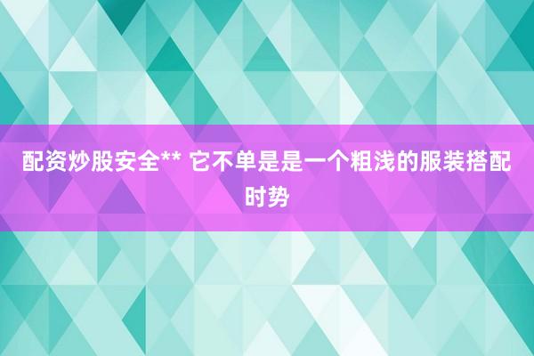配资炒股安全** 它不单是是一个粗浅的服装搭配时势