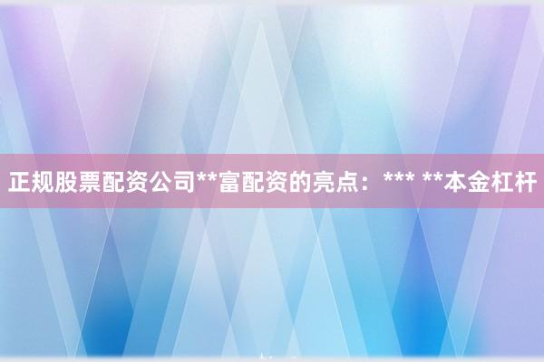 正规股票配资公司**富配资的亮点：*** **本金杠杆
