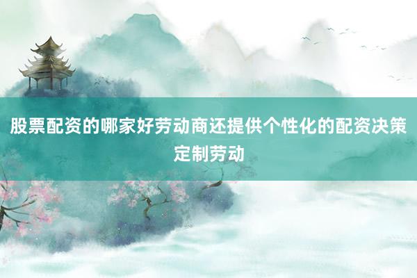 股票配资的哪家好劳动商还提供个性化的配资决策定制劳动