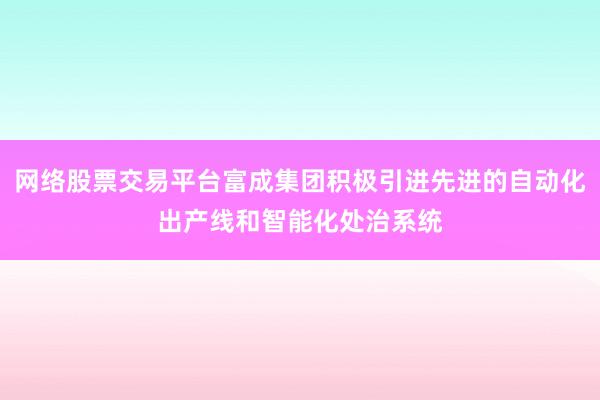 网络股票交易平台富成集团积极引进先进的自动化出产线和智能化处治系统