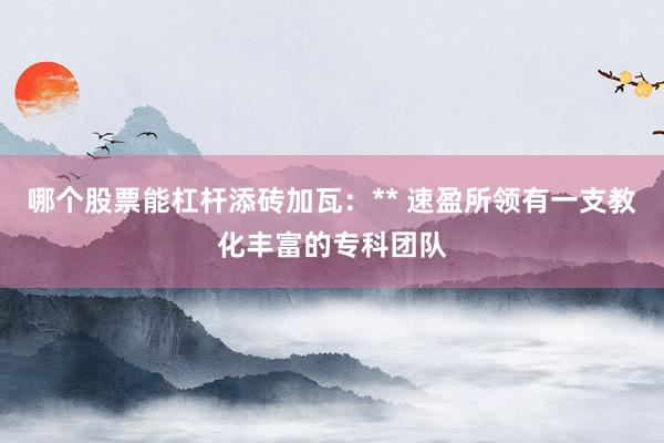 哪个股票能杠杆添砖加瓦：** 速盈所领有一支教化丰富的专科团队