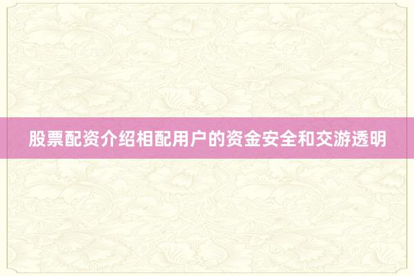 股票配资介绍相配用户的资金安全和交游透明
