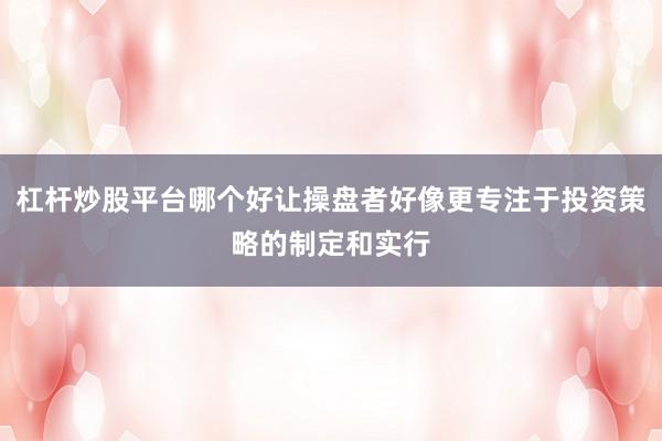 杠杆炒股平台哪个好让操盘者好像更专注于投资策略的制定和实行