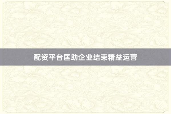 配资平台匡助企业结束精益运营