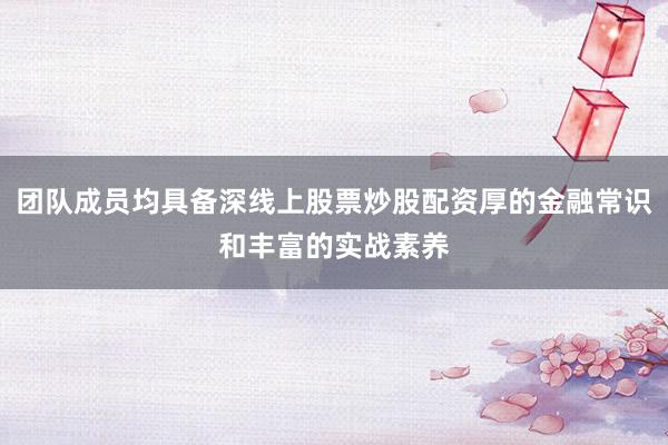 团队成员均具备深线上股票炒股配资厚的金融常识和丰富的实战素养
