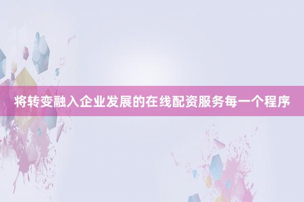 将转变融入企业发展的在线配资服务每一个程序