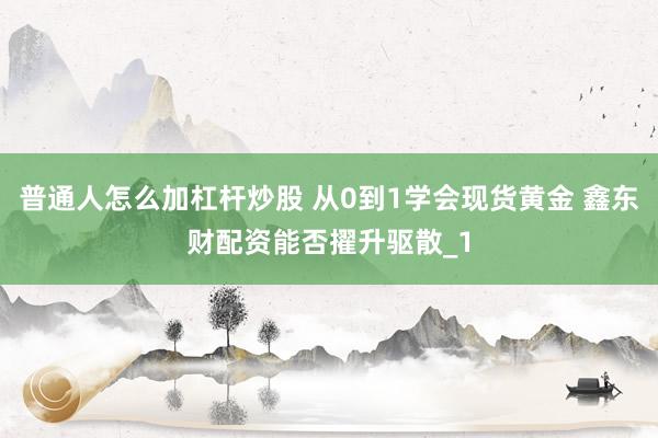普通人怎么加杠杆炒股 从0到1学会现货黄金 鑫东财配资能否擢升驱散_1