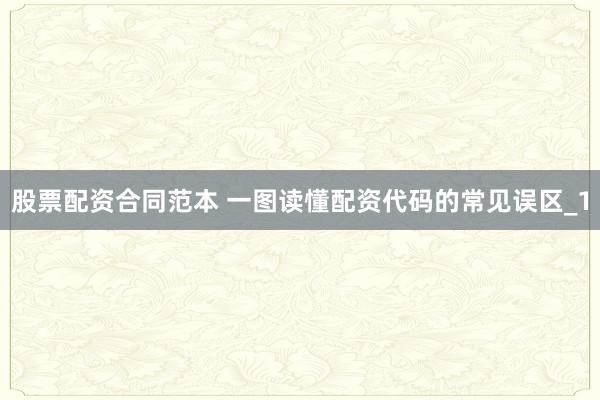 股票配资合同范本 一图读懂配资代码的常见误区_1