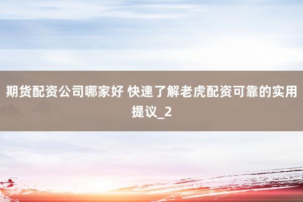 期货配资公司哪家好 快速了解老虎配资可靠的实用提议_2