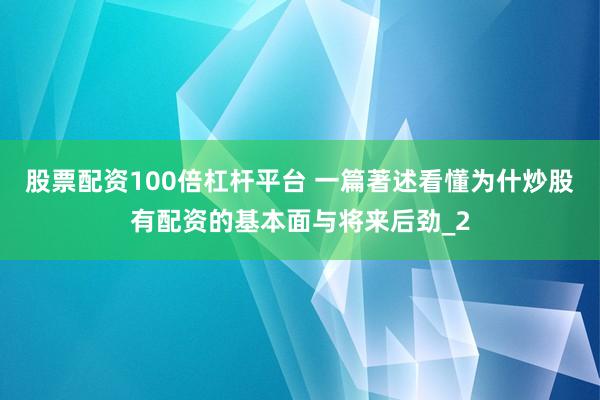 股票配资100倍杠杆平台 一篇著述看懂为什炒股有配资的基本面与将来后劲_2