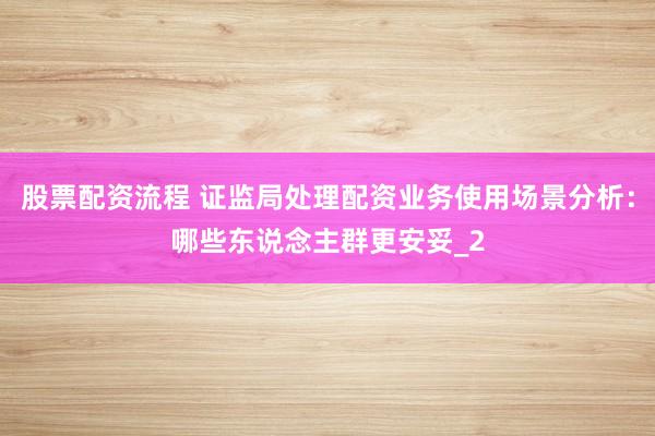 股票配资流程 证监局处理配资业务使用场景分析：哪些东说念主群更安妥_2