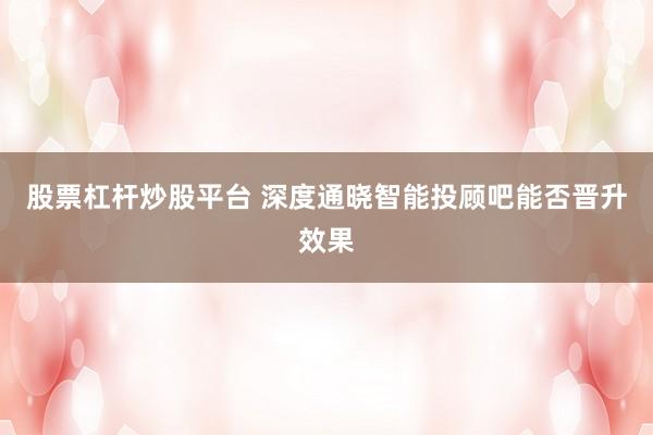 股票杠杆炒股平台 深度通晓智能投顾吧能否晋升效果