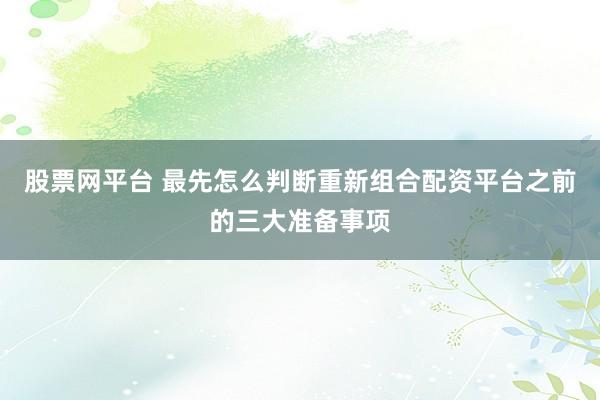 股票网平台 最先怎么判断重新组合配资平台之前的三大准备事项