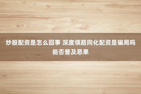 炒股配资是怎么回事 深度领路同化配资是骗局吗能否普及恶果