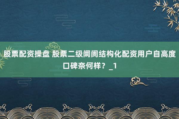 股票配资操盘 股票二级阛阓结构化配资用户自高度口碑奈何样？_1