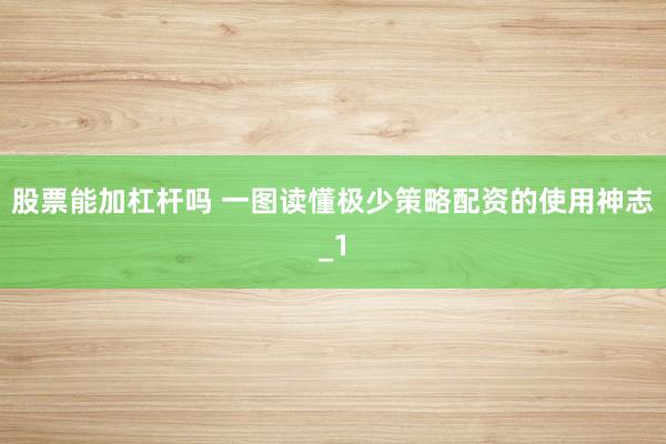 股票能加杠杆吗 一图读懂极少策略配资的使用神志_1