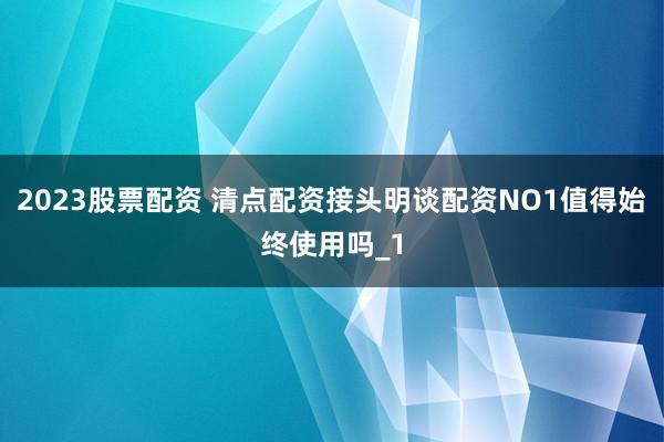2023股票配资 清点配资接头明谈配资NO1值得始终使用吗_1